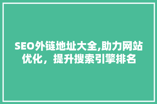 SEO外链地址大全,助力网站优化，提升搜索引擎排名