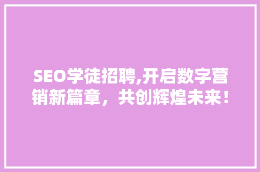 SEO学徒招聘,开启数字营销新篇章，共创辉煌未来！