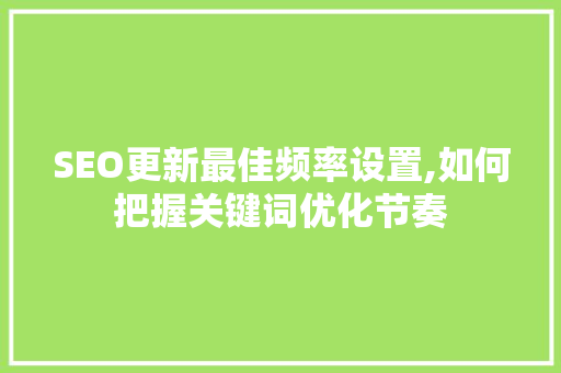 SEO更新最佳频率设置,如何把握关键词优化节奏