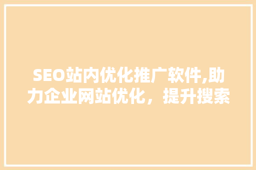 SEO站内优化推广软件,助力企业网站优化，提升搜索引擎排名