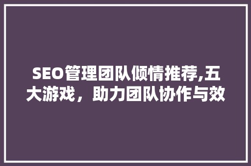 SEO管理团队倾情推荐,五大游戏，助力团队协作与效率提升