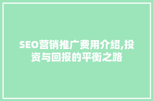 SEO营销推广费用介绍,投资与回报的平衡之路