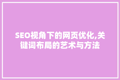 SEO视角下的网页优化,关键词布局的艺术与方法