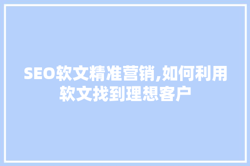 SEO软文精准营销,如何利用软文找到理想客户