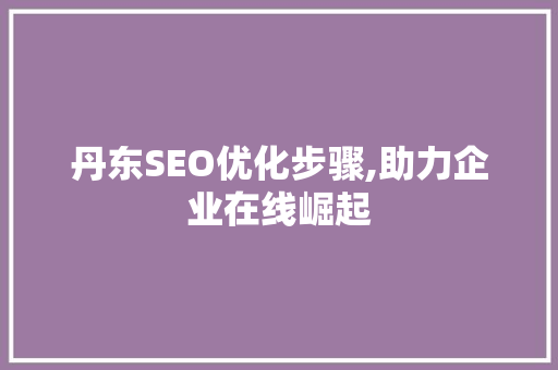 丹东SEO优化步骤,助力企业在线崛起  第1张