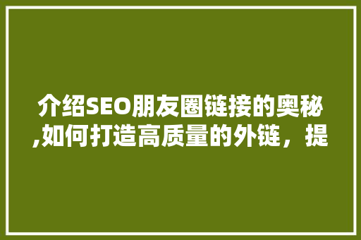 介绍SEO朋友圈链接的奥秘,如何打造高质量的外链，提升网站权重