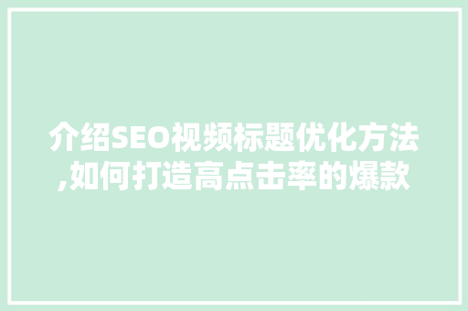 介绍SEO视频标题优化方法,如何打造高点击率的爆款内容