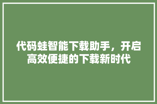 代码蛙智能下载助手，开启高效便捷的下载新时代