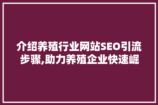 介绍养殖行业网站SEO引流步骤,助力养殖企业快速崛起