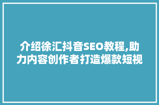介绍徐汇抖音SEO教程,助力内容创作者打造爆款短视频