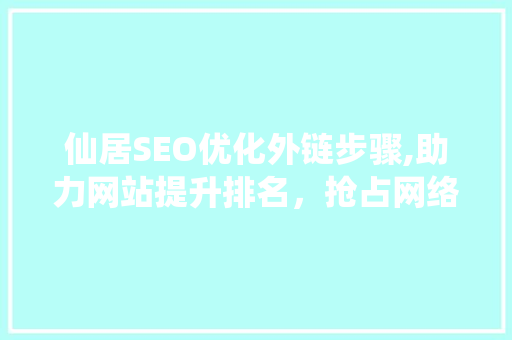 仙居SEO优化外链步骤,助力网站提升排名，抢占网络市场先机