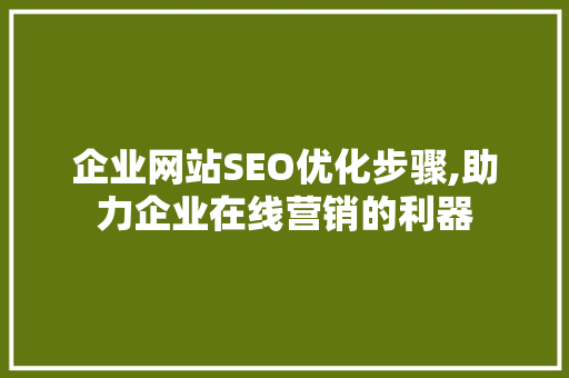 企业网站SEO优化步骤,助力企业在线营销的利器