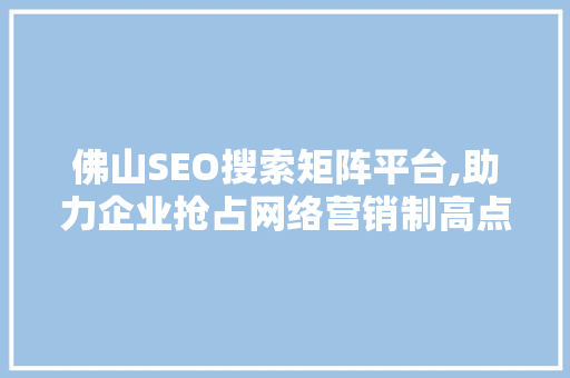 佛山SEO搜索矩阵平台,助力企业抢占网络营销制高点