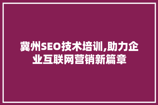冀州SEO技术培训,助力企业互联网营销新篇章
