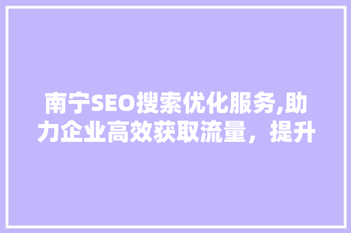 南宁SEO搜索优化服务,助力企业高效获取流量，提升品牌影响力