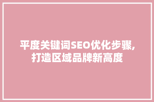 平度关键词SEO优化步骤,打造区域品牌新高度