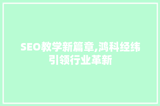 SEO教学新篇章,鸿科经纬引领行业革新