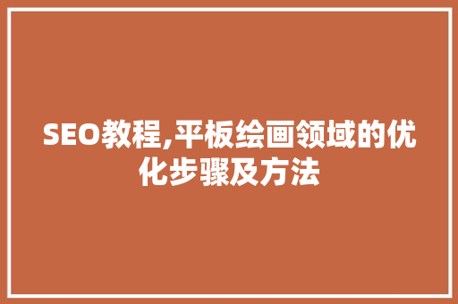 SEO教程,平板绘画领域的优化步骤及方法