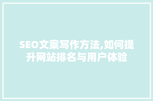 SEO文案写作方法,如何提升网站排名与用户体验