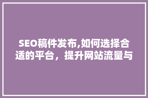 SEO稿件发布,如何选择合适的平台，提升网站流量与排名