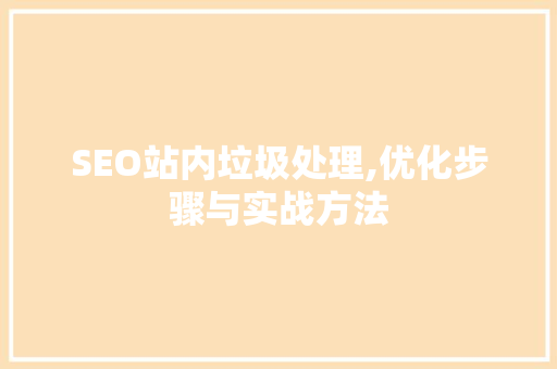 SEO站内垃圾处理,优化步骤与实战方法