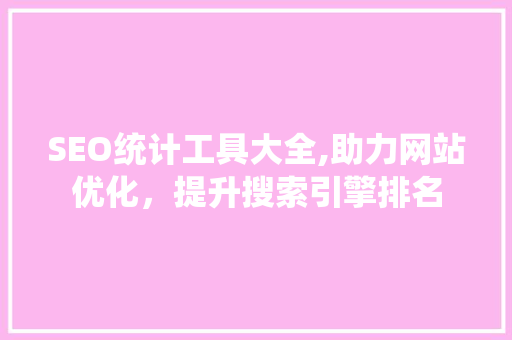 SEO统计工具大全,助力网站优化，提升搜索引擎排名