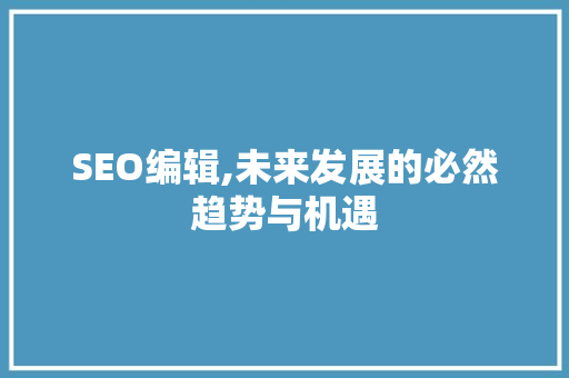 SEO编辑,未来发展的必然趋势与机遇