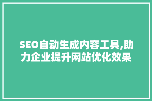 SEO自动生成内容工具,助力企业提升网站优化效果