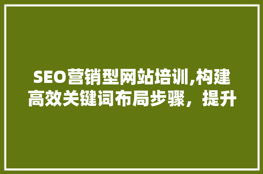SEO营销型网站培训,构建高效关键词布局步骤，提升网站流量与转化率