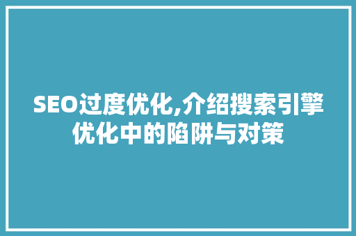 SEO过度优化,介绍搜索引擎优化中的陷阱与对策