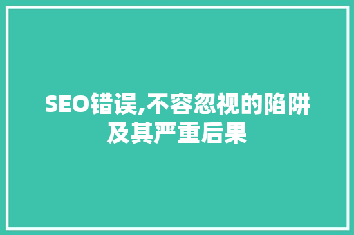 SEO错误,不容忽视的陷阱及其严重后果
