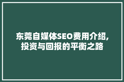 东莞自媒体SEO费用介绍,投资与回报的平衡之路