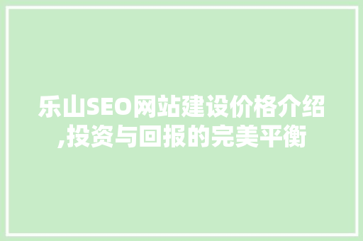 乐山SEO网站建设价格介绍,投资与回报的完美平衡