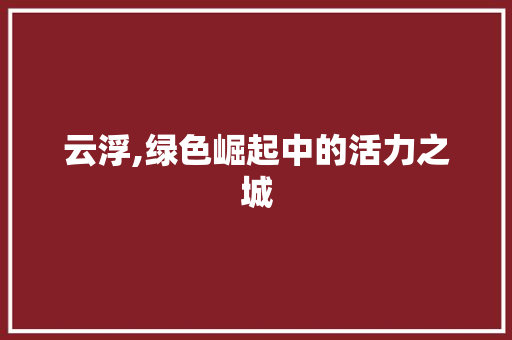 云浮,绿色崛起中的活力之城