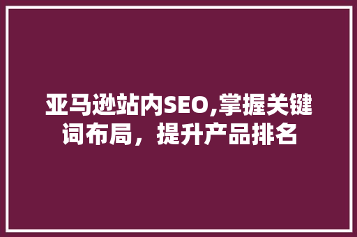 亚马逊站内SEO,掌握关键词布局，提升产品排名