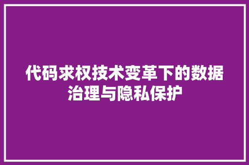 代码求权技术变革下的数据治理与隐私保护