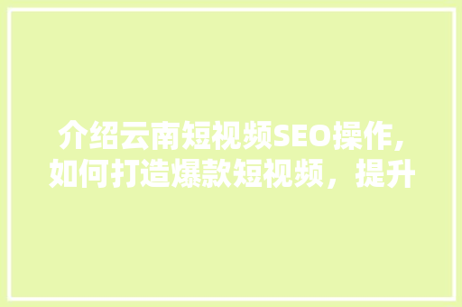 介绍云南短视频SEO操作,如何打造爆款短视频，提升流量曝光