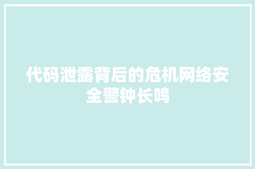 代码泄露背后的危机网络安全警钟长鸣