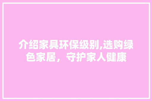 介绍家具环保级别,选购绿色家居，守护家人健康