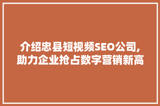 介绍忠县短视频SEO公司,助力企业抢占数字营销新高地