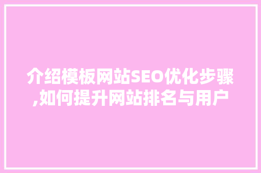 介绍模板网站SEO优化步骤,如何提升网站排名与用户体验