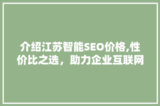 介绍江苏智能SEO价格,性价比之选，助力企业互联网营销腾飞