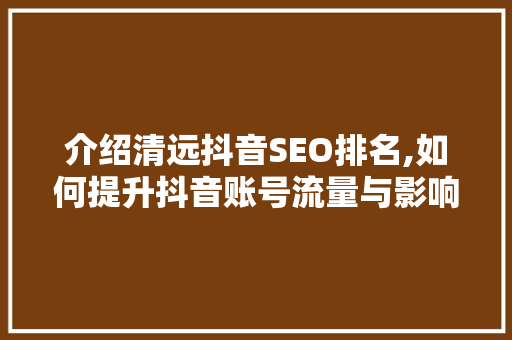 介绍清远抖音SEO排名,如何提升抖音账号流量与影响力