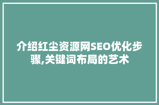 介绍红尘资源网SEO优化步骤,关键词布局的艺术