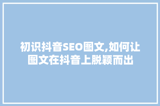 初识抖音SEO图文,如何让图文在抖音上脱颖而出