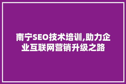 南宁SEO技术培训,助力企业互联网营销升级之路