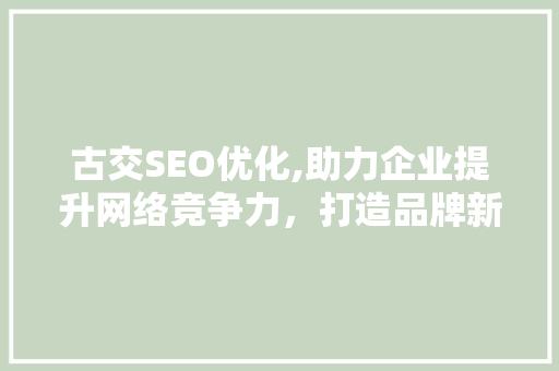 古交SEO优化,助力企业提升网络竞争力，打造品牌新高度