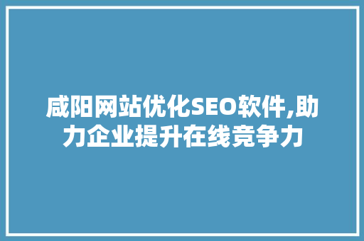 咸阳网站优化SEO软件,助力企业提升在线竞争力