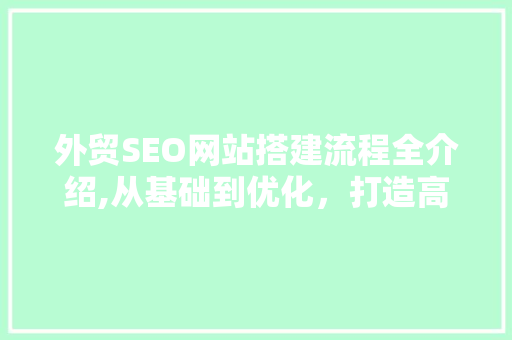 外贸SEO网站搭建流程全介绍,从基础到优化，打造高效国际化平台