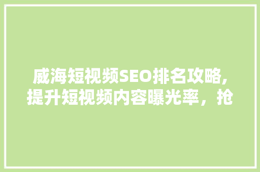威海短视频SEO排名攻略,提升短视频内容曝光率，抢占流量红利